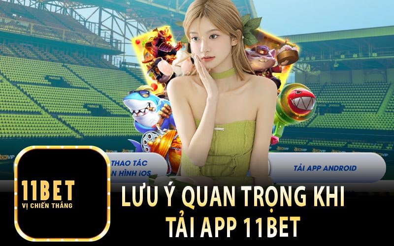 Những lưu ý giúp anh em truy cập và tải app 11bet dễ dàng hơn